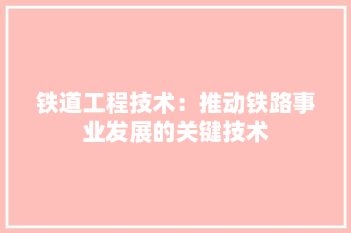 铁道工程技术：推动铁路事业发展的关键技术 室内设计
