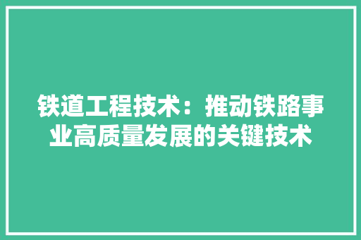 铁道工程技术：推动铁路事业高质量发展的关键技术 室内设计