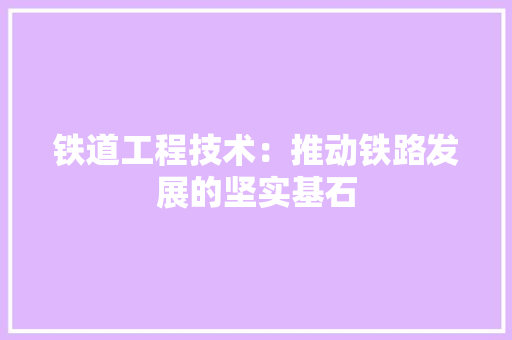 铁道工程技术：推动铁路发展的坚实基石 室内设计