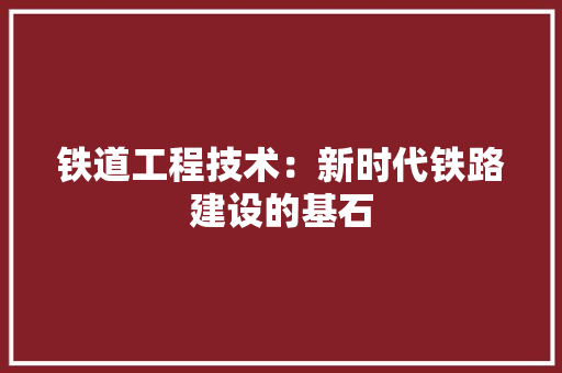 铁道工程技术：新时代铁路建设的基石 室内设计