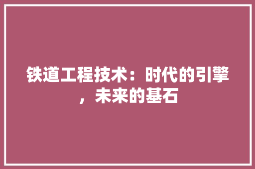 铁道工程技术：时代的引擎，未来的基石 室内设计