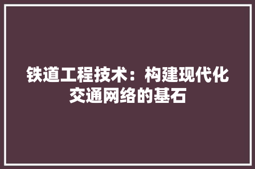 铁道工程技术：构建现代化交通网络的基石 室内设计