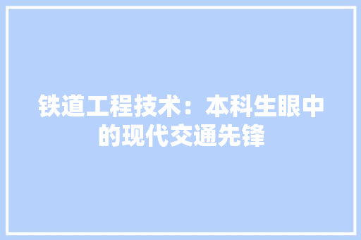 铁道工程技术：本科生眼中的现代交通先锋 室内设计