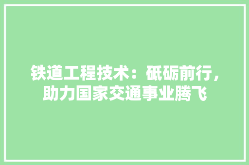 铁道工程技术：砥砺前行，助力国家交通事业腾飞