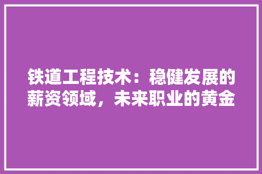 铁道工程技术：稳健发展的薪资领域，未来职业的黄金选择 室内设计