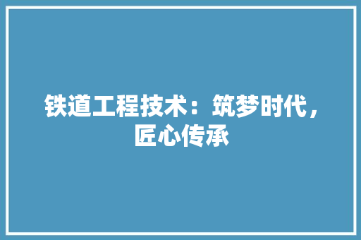 铁道工程技术：筑梦时代，匠心传承 室内设计