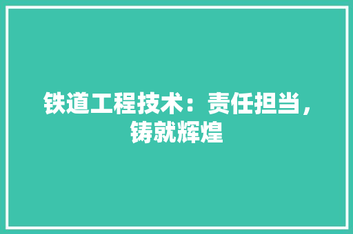 铁道工程技术：责任担当，铸就辉煌 室内设计