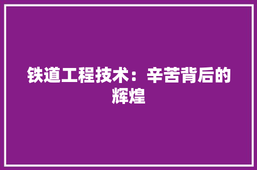 铁道工程技术：辛苦背后的辉煌 室内设计