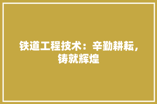 铁道工程技术：辛勤耕耘，铸就辉煌 室内设计