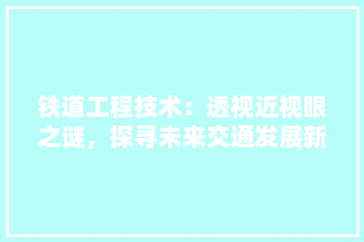 铁道工程技术：透视近视眼之谜，探寻未来交通发展新篇章 室内设计