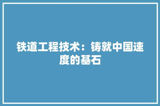 铁道工程技术：铸就中国速度的基石 室内设计