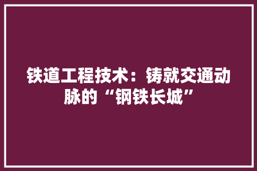 铁道工程技术：铸就交通动脉的“钢铁长城” 室内设计