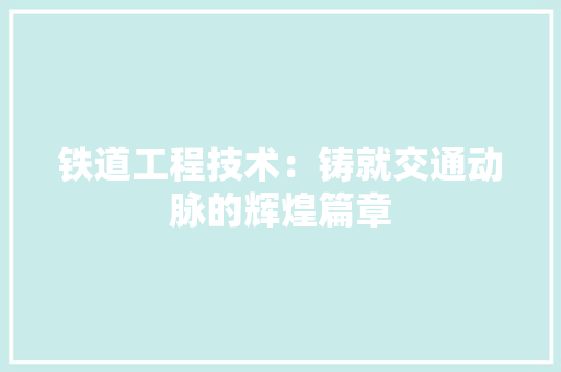 铁道工程技术：铸就交通动脉的辉煌篇章 室内设计