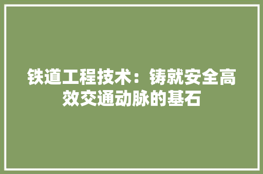 铁道工程技术：铸就安全高效交通动脉的基石 室内设计