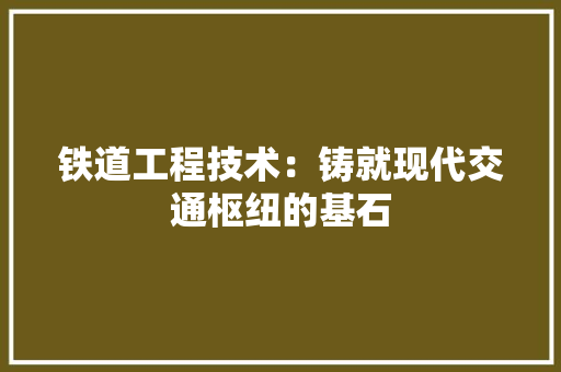 铁道工程技术：铸就现代交通枢纽的基石 室内设计