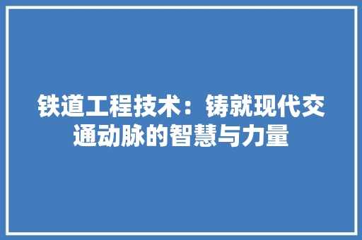 铁道工程技术：铸就现代交通动脉的智慧与力量