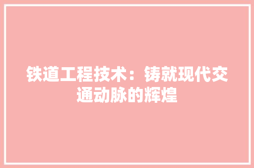 铁道工程技术：铸就现代交通动脉的辉煌 室内设计