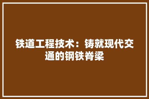 铁道工程技术：铸就现代交通的钢铁脊梁 室内设计