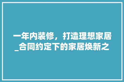一年内装修，打造理想家居_合同约定下的家居焕新之旅