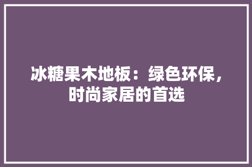 冰糖果木地板：绿色环保，时尚家居的首选 家居装修