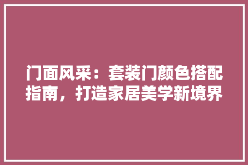 门面风采：套装门颜色搭配指南，打造家居美学新境界 室内设计