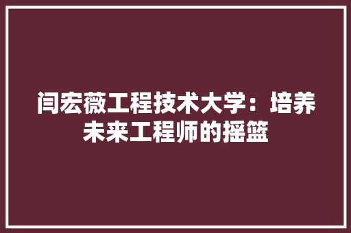闫宏薇工程技术大学：培养未来工程师的摇篮 室内设计