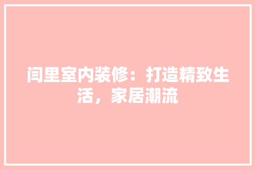 闫里室内装修：打造精致生活，家居潮流 室内设计