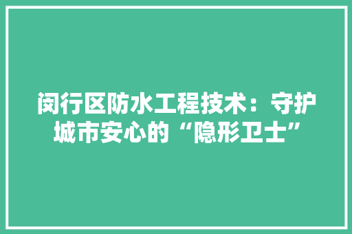 闵行区防水工程技术：守护城市安心的“隐形卫士”