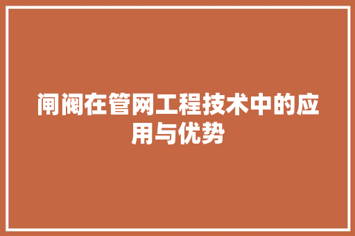 闸阀在管网工程技术中的应用与优势 室内设计