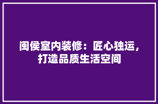 闽侯室内装修：匠心独运，打造品质生活空间 室内设计