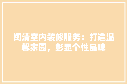 闽清室内装修服务：打造温馨家园，彰显个性品味