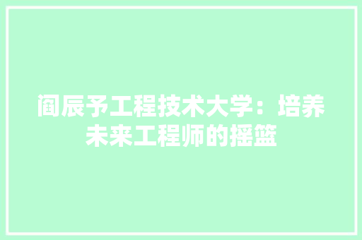阎辰予工程技术大学：培养未来工程师的摇篮 室内设计