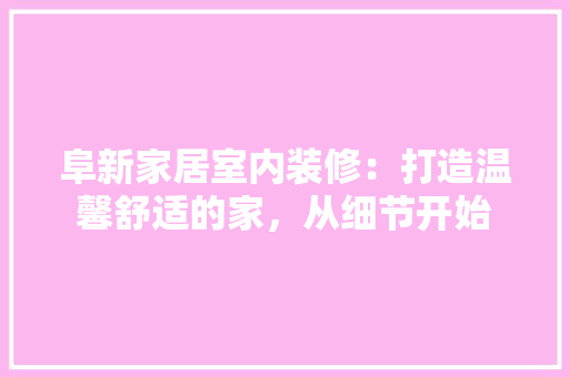 阜新家居室内装修：打造温馨舒适的家，从细节开始 室内设计