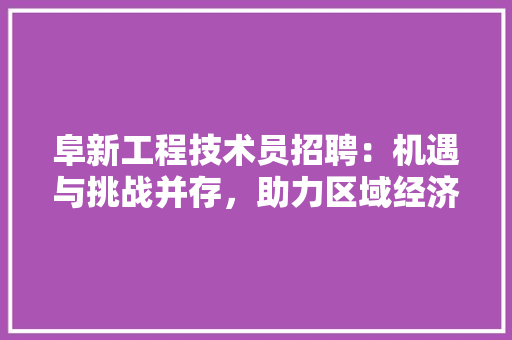 阜新工程技术员招聘：机遇与挑战并存，助力区域经济发展