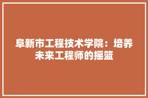 阜新市工程技术学院：培养未来工程师的摇篮 室内设计