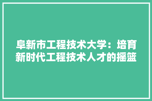 阜新市工程技术大学：培育新时代工程技术人才的摇篮