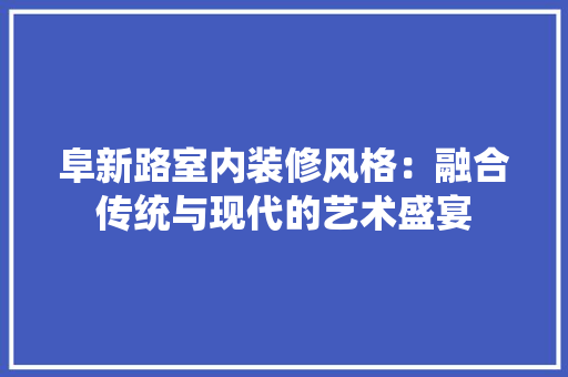 阜新路室内装修风格：融合传统与现代的艺术盛宴