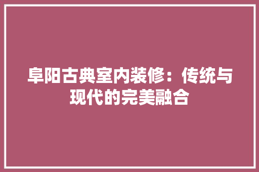 阜阳古典室内装修：传统与现代的完美融合 室内设计