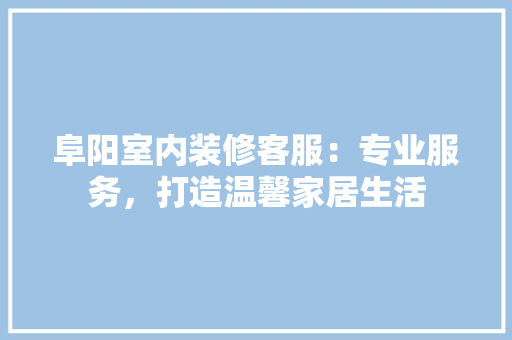 阜阳室内装修客服：专业服务，打造温馨家居生活 室内设计