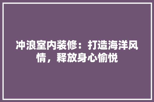 冲浪室内装修：打造海洋风情，释放身心愉悦 家居装修