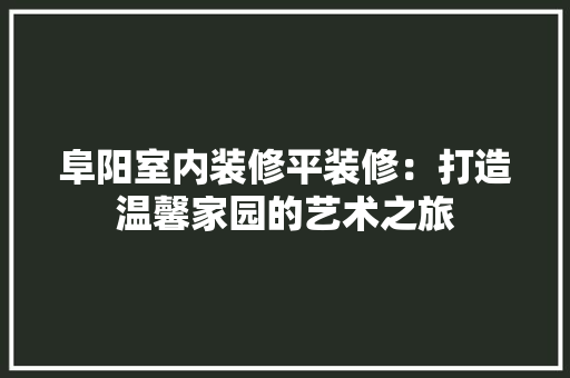 阜阳室内装修平装修：打造温馨家园的艺术之旅 室内设计