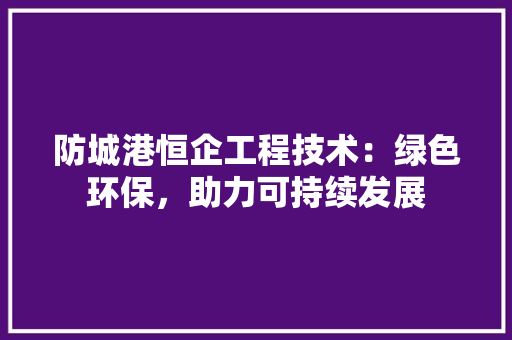 防城港恒企工程技术：绿色环保，助力可持续发展 室内设计