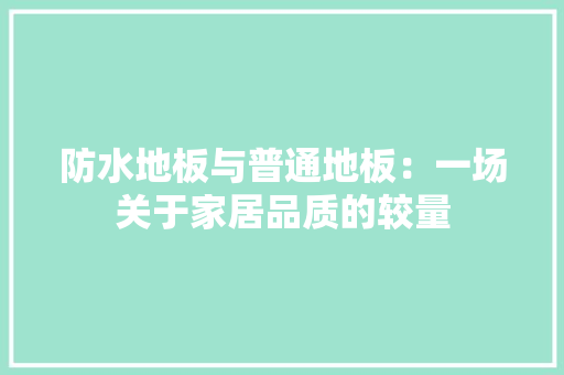 防水地板与普通地板：一场关于家居品质的较量 室内设计
