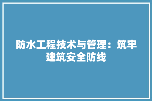 防水工程技术与管理：筑牢建筑安全防线 室内设计