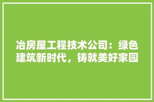 冶房屋工程技术公司：绿色建筑新时代，铸就美好家园未来 家居装修