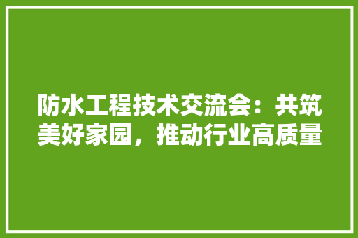 防水工程技术交流会：共筑美好家园，推动行业高质量发展 室内设计