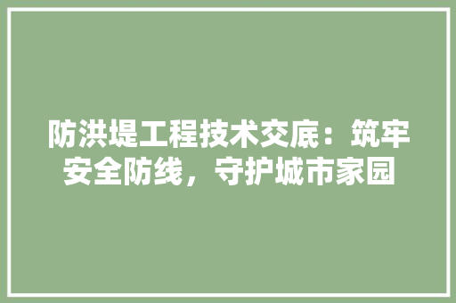 防洪堤工程技术交底：筑牢安全防线，守护城市家园 室内设计