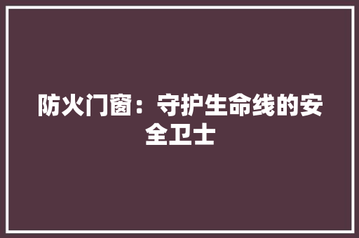 防火门窗：守护生命线的安全卫士 室内设计
