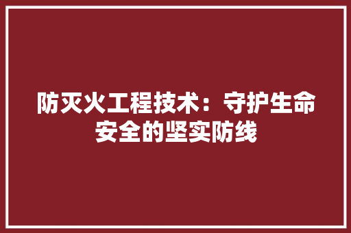 防灭火工程技术：守护生命安全的坚实防线 室内设计