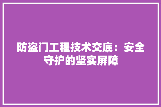防盗门工程技术交底：安全守护的坚实屏障